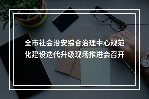 全市社会治安综合治理中心规范化建设迭代升级现场推进会召开