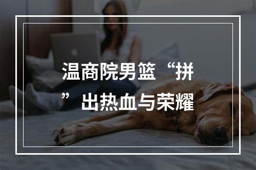 温商院男篮“拼”出热血与荣耀
