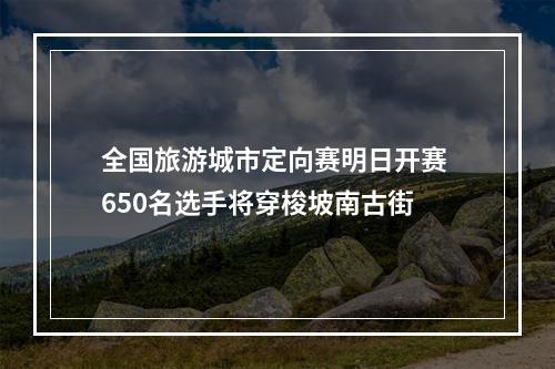 全国旅游城市定向赛明日开赛 650名选手将穿梭坡南古街