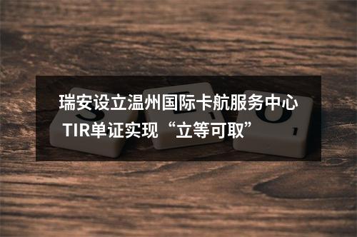 瑞安设立温州国际卡航服务中心 TIR单证实现“立等可取”