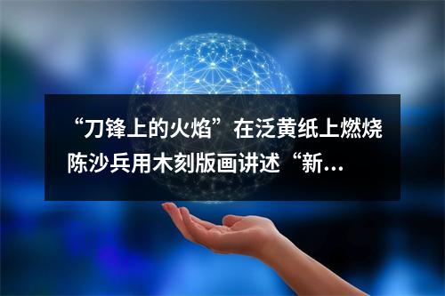 “刀锋上的火焰”在泛黄纸上燃烧 陈沙兵用木刻版画讲述“新闻故事”