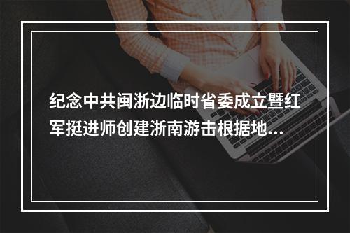 纪念中共闽浙边临时省委成立暨红军挺进师创建浙南游击根据地90周年活动举行