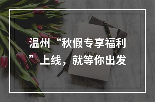 温州“秋假专享福利”上线，就等你出发