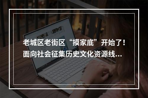 老城区老街区“摸家底”开始了！面向社会征集历史文化资源线索