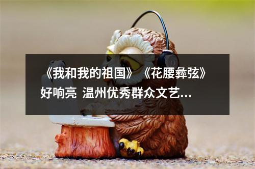 《我和我的祖国》《花腰彝弦》 好响亮  温州优秀群众文艺精品获“群星奖”