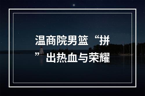 温商院男篮“拼”出热血与荣耀