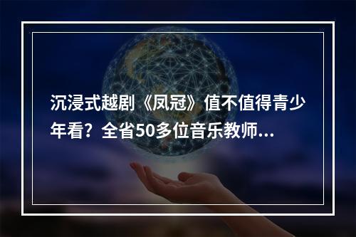 沉浸式越剧《凤冠》值不值得青少年看？全省50多位音乐教师观摩后这么评价