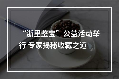 “浙里鉴宝”公益活动举行 专家揭秘收藏之道