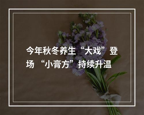 今年秋冬养生“大戏”登场 “小膏方”持续升温