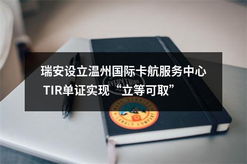 瑞安设立温州国际卡航服务中心 TIR单证实现“立等可取”