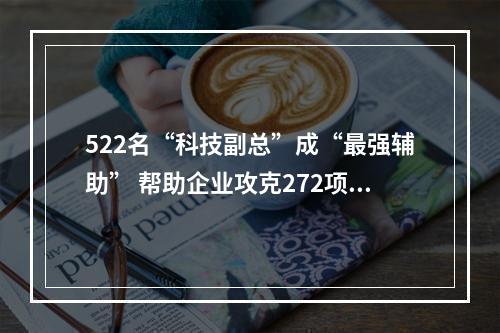 522名“科技副总”成“最强辅助” 帮助企业攻克272项核心技术