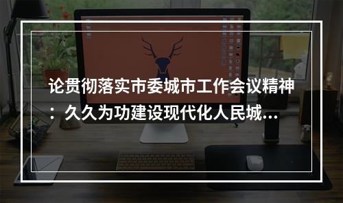 论贯彻落实市委城市工作会议精神：久久为功建设现代化人民城市