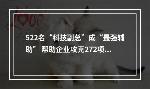522名“科技副总”成“最强辅助” 帮助企业攻克272项核心技术