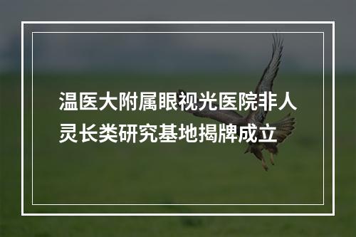 温医大附属眼视光医院非人灵长类研究基地揭牌成立