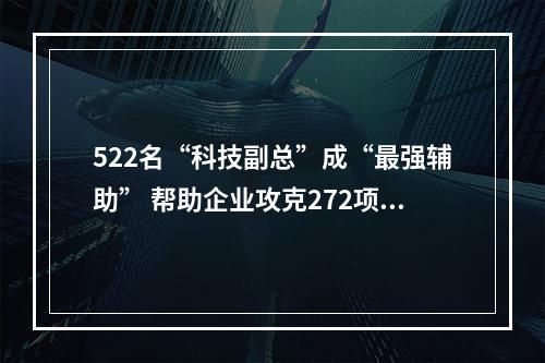 522名“科技副总”成“最强辅助” 帮助企业攻克272项核心技术