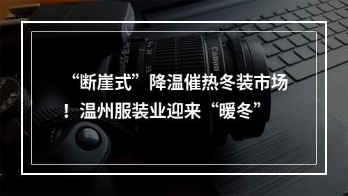 “断崖式”降温催热冬装市场！温州服装业迎来“暖冬”