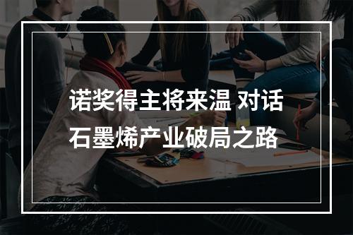 诺奖得主将来温 对话石墨烯产业破局之路
