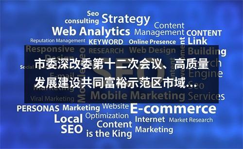 市委深改委第十二次会议、高质量发展建设共同富裕示范区市域样板推进例会召开