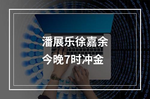 潘展乐徐嘉余今晚7时冲金