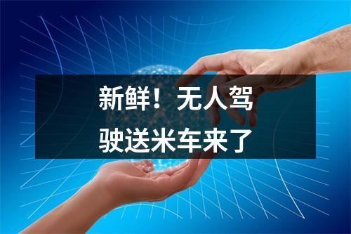 新鲜！无人驾驶送米车来了