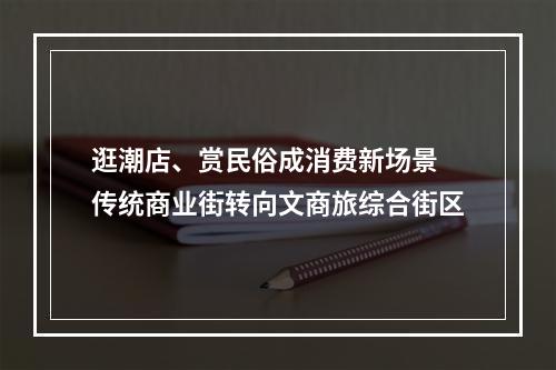 逛潮店、赏民俗成消费新场景 传统商业街转向文商旅综合街区