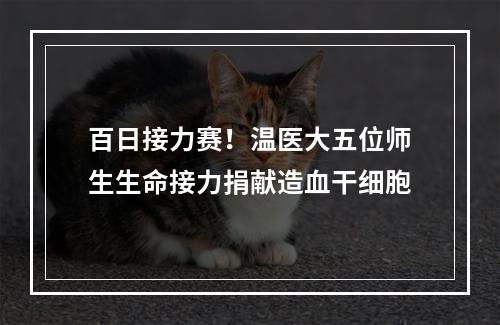 百日接力赛！温医大五位师生生命接力捐献造血干细胞