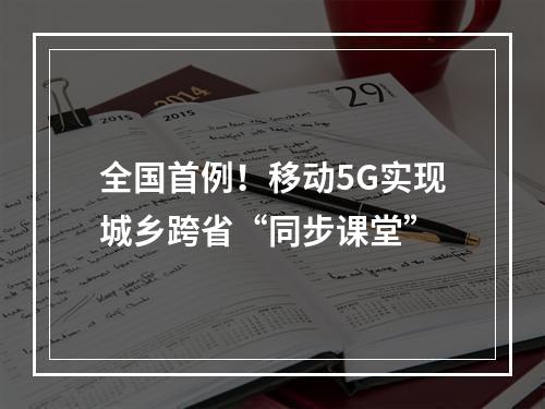全国首例！移动5G实现城乡跨省“同步课堂”