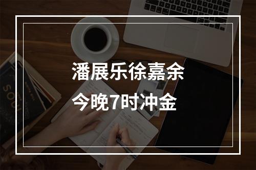 潘展乐徐嘉余今晚7时冲金