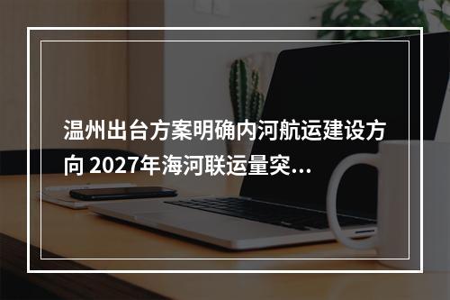温州出台方案明确内河航运建设方向 2027年海河联运量突破千万吨