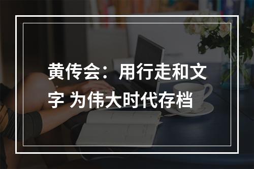 黄传会：用行走和文字 为伟大时代存档