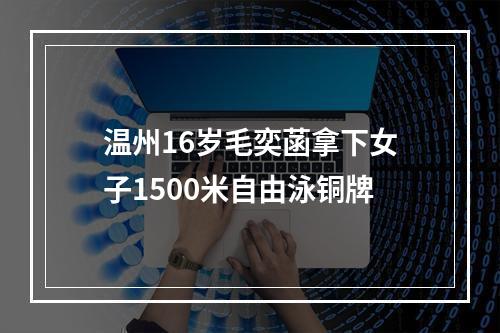 温州16岁毛奕菡拿下女子1500米自由泳铜牌