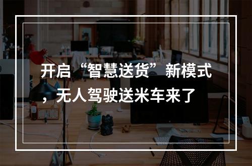 开启“智慧送货”新模式，无人驾驶送米车来了