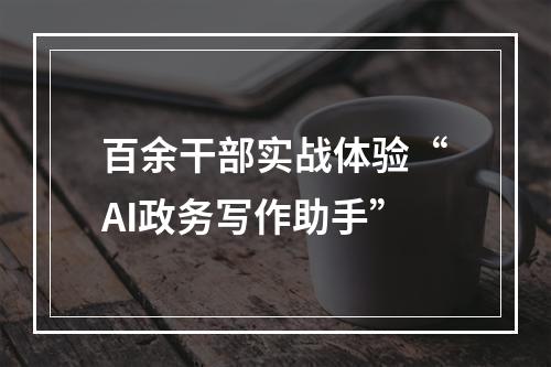 百余干部实战体验“AI政务写作助手”