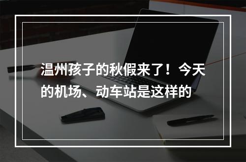 温州孩子的秋假来了！今天的机场、动车站是这样的