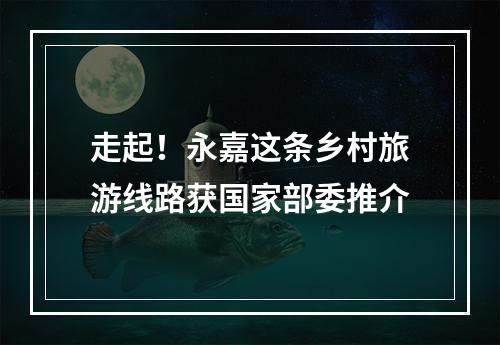 走起！永嘉这条乡村旅游线路获国家部委推介