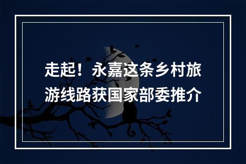 走起！永嘉这条乡村旅游线路获国家部委推介