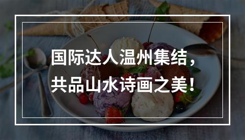 国际达人温州集结，共品山水诗画之美！