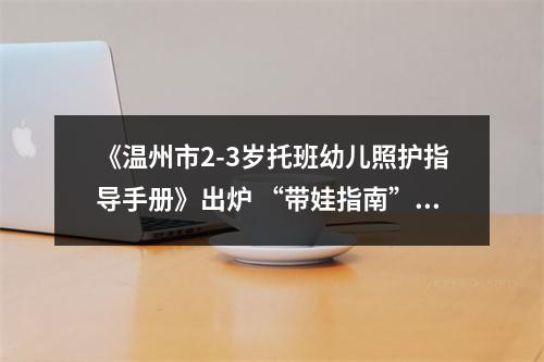 《温州市2-3岁托班幼儿照护指导手册》出炉 “带娃指南”温州经验有哪些？