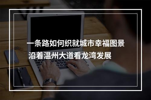 一条路如何织就城市幸福图景 沿着温州大道看龙湾发展