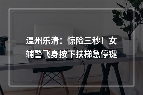 温州乐清：惊险三秒！女辅警飞身按下扶梯急停键