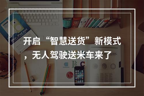 开启“智慧送货”新模式，无人驾驶送米车来了