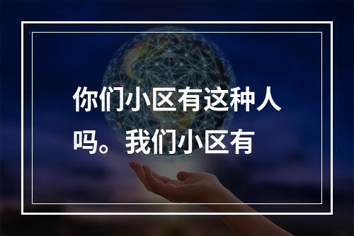 你们小区有这种人吗。我们小区有