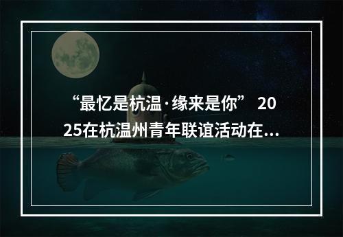 “最忆是杭温·缘来是你” 2025在杭温州青年联谊活动在杭州举行