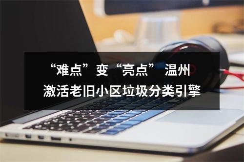 “难点”变“亮点” 温州激活老旧小区垃圾分类引擎