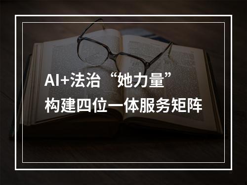 AI+法治“她力量”构建四位一体服务矩阵