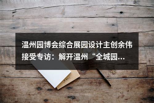 温州园博会综合展园设计主创余伟接受专访：解开温州“全城园博”的设计密码