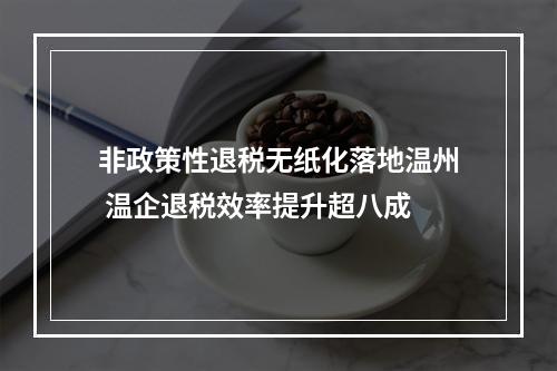 非政策性退税无纸化落地温州 温企退税效率提升超八成