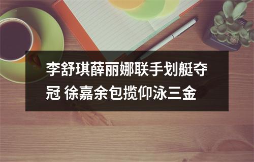 李舒琪薛丽娜联手划艇夺冠 徐嘉余包揽仰泳三金