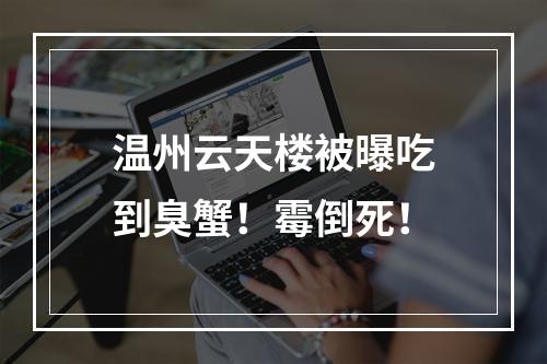 温州云天楼被曝吃到臭蟹！霉倒死！