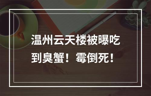 温州云天楼被曝吃到臭蟹！霉倒死！